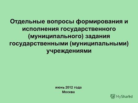 1 Отдельные вопросы формирования и исполнения государственного (муниципального) задания государственными (муниципальными) учреждениями июнь 2012 года Москва.