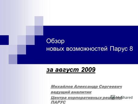 Обзор новых возможностей Парус 8 за август 2009 Михайлов Александр Сергеевич ведущий аналитик Центра корпоративных решений ПАРУС.