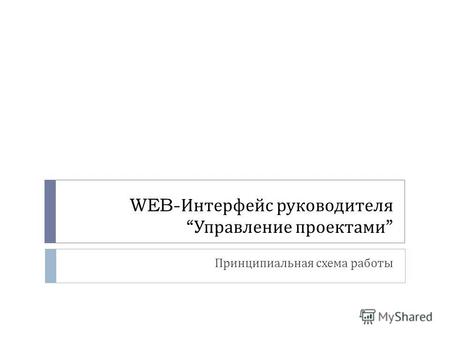 WEB- Интерфейс руководителя Управление проектами Принципиальная схема работы.