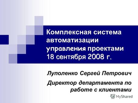 18 сентября 2008 г. Комплексная система автоматизации управления проектами 18 сентября 2008 г. Луполенко Сергей Петрович Директор департамента по работе.