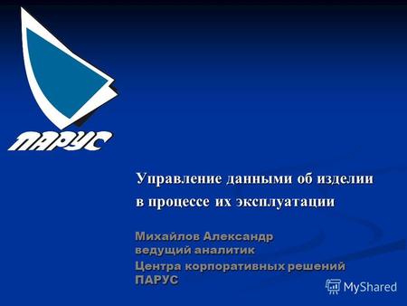 Управление данными об изделии в процессе их эксплуатации Михайлов Александр ведущий аналитик Центра корпоративных решений ПАРУС.