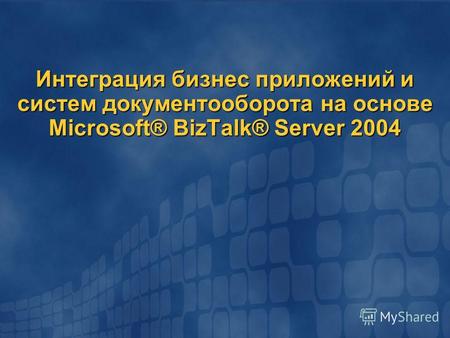 Интеграция бизнес приложений и систем документооборота на основе Microsoft® BizTalk® Server 2004.