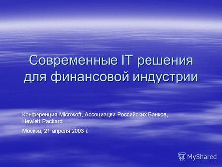 Современные IT решения для финансовой индустрии Конференция Microsoft, Ассоциации Российских Банков, Hewlett Packard Москва, 21 апреля 2003 г.