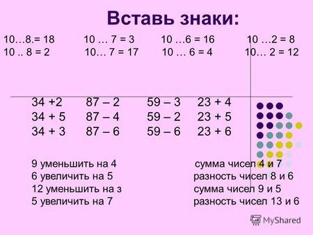 Вставь знаки: 10…8.= 18 10 … 7 = 3 10 …6 = 16 10 …2 = 8 10.. 8 = 2 10… 7 = 17 10 … 6 = 4 10… 2 = 12 34 +2 87 – 2 59 – 3 23 + 4 34 + 5 87 – 4 59 – 2 23.