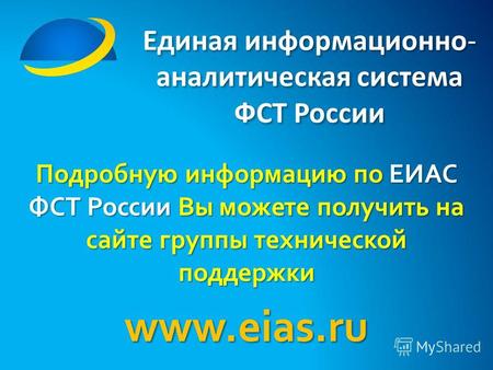 Единая информационно- аналитическая система ФСТ России Подробную информацию по ЕИАС ФСТ России Вы можете получить на сайте группы технической поддержки.