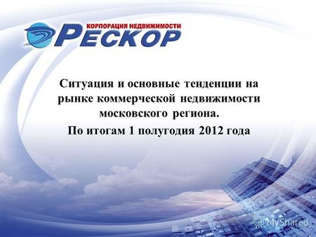 Ситуация и основные тенденции на рынке коммерческой недвижимости московского региона. По итогам 1 полугодия 2012 года.