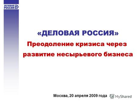 «ДЕЛОВАЯ РОССИЯ» Преодоление кризиса через развитие несырьевого бизнеса Москва, 20 апреля 2009 года.
