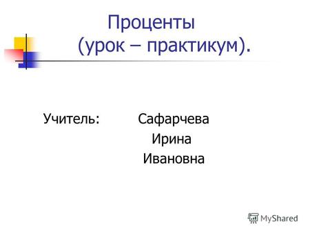 Проценты (урок – практикум). Учитель: Сафарчева Ирина Ивановна.