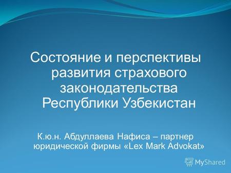 Состояние и перспективы развития страхового законодательства Республики Узбекистан К.ю.н. Абдуллаева Нафиса – партнер юридической фирмы «Lex Mark Advokat»
