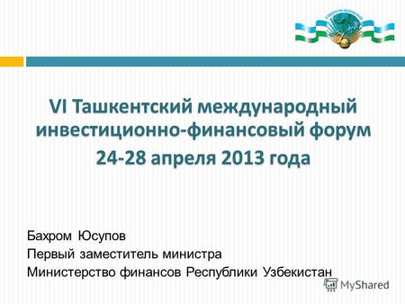VI Ташкентский международный инвестиционно-финансовый форум 24-28 апреля 2013 года Бахром Юсупов Первый заместитель министра Министерство финансов Республики.