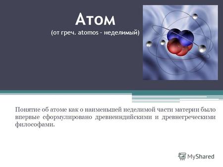 Атом (от греч. atomos – неделимый) Понятие об атоме как о наименьшей неделимой части материи было впервые сформулировано древнеиндийскими и древнегреческими.