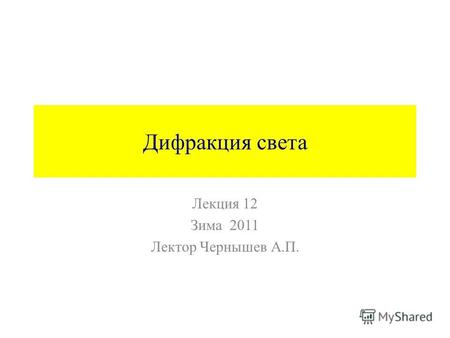 Дифракция света Лекция 12 Зима 2011 Лектор Чернышев А.П.