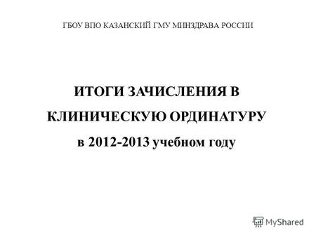 ИТОГИ ЗАЧИСЛЕНИЯ В КЛИНИЧЕСКУЮ ОРДИНАТУРУ в 2012-2013 учебном году ГБОУ ВПО КАЗАНСКИЙ ГМУ МИНЗДРАВA РОССИИ.