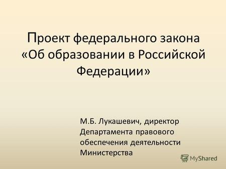 П роект федерального закона «Об образовании в Российской Федерации» М.Б. Лукашевич, директор Департамента правового обеспечения деятельности Министерства.