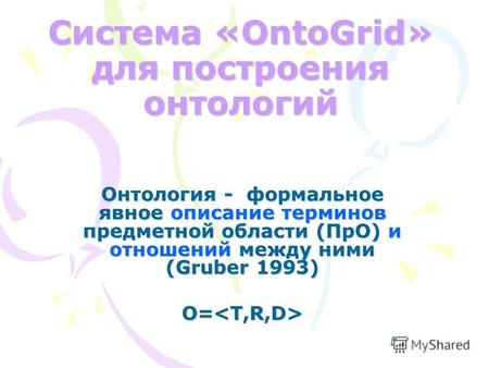Система «OntoGrid» для построения онтологий Онтология - формальное явное описание терминов предметной области (ПрО) и отношений между ними (Gruber 1993)