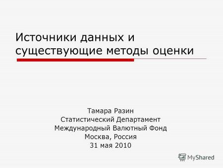 Источники данных и существующие методы оценки Тамара Разин Статистический Департамент Международный Валютный Фонд Москва, Россия 31 мая 2010.