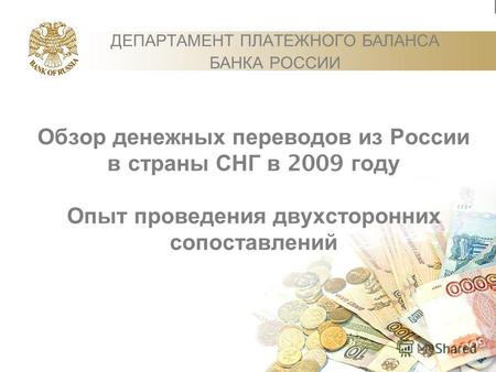 Обзор денежных переводов из России в страны СНГ в 2009 году Опыт проведения двухсторонних сопоставлений ДЕПАРТАМЕНТ ПЛАТЕЖНОГО БАЛАНСА БАНКА РОССИИ.