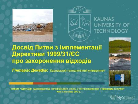 KAUNAS UNIVERSITY OF TECHNOLOGY Досвід Литви з імплементації Директиви 1999/31/ЄС про захоронення відходів Гінтарас Денафас Каунаський технологічний університет.
