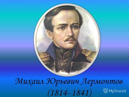 Михаил Юрьевич Лермонтов (1814- 1841). Родился в Москве 15 октября 1814 г.