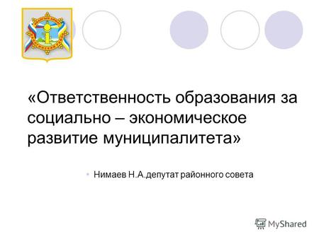 «Ответственность образования за социально – экономическое развитие муниципалитета» Нимаев Н.А.депутат районного совета.