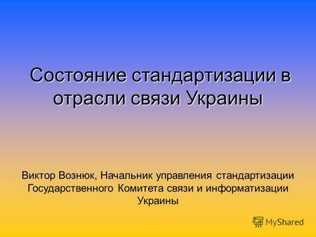 Состояние стандартизации в отрасли связи Украины Виктор Вознюк, Начальник управления стандартизации Государственного Комитета связи и информатизации Украины.