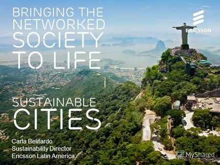 BRINGING THE NETWORKED SOCIETY TO LIFE SUSTAINABLE CITIES Carla Belitardo Sustainability Director Ericsson Latin America.