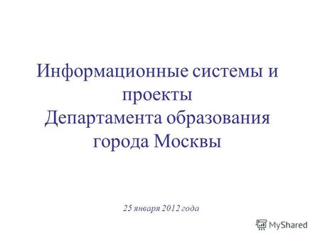 Информационные системы и проекты Департамента образования города Москвы 25 января 2012 года.