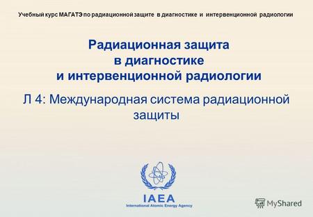 IAEA International Atomic Energy Agency Радиационная защита в диагностике и интервенционной радиологии Л 4: Международная система радиационной защиты Учебный.
