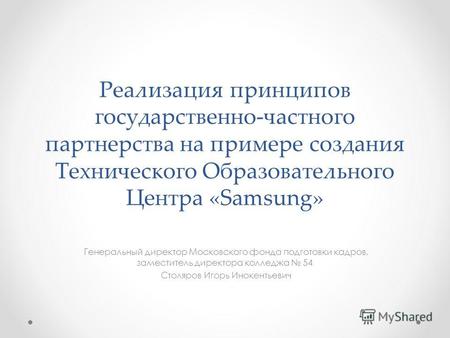 Реализация принципов государственно-частного партнерства на примере создания Технического Образовательного Центра «Samsung» Генеральный директор Московского.