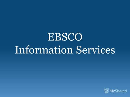 EBSCO Information Services. Комплексное решение для научных исследований Доступ к Электронным журналам Электронным книгам Агрегированным базам данных.