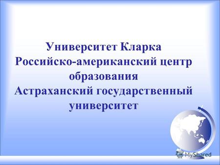 Университет Кларка Российско-американский центр образования Астраханский государственный университет.