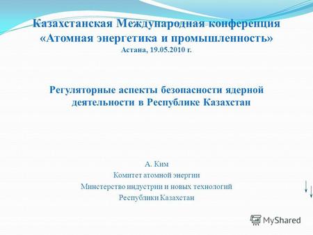 Казахстанская Международная конференция «Атомная энергетика и промышленность» Астана, 19.05.2010 г. Регуляторные аспекты безопасности ядерной деятельности.