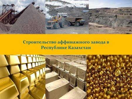 1 Строительство аффинажного завода в Республике Казахстан.