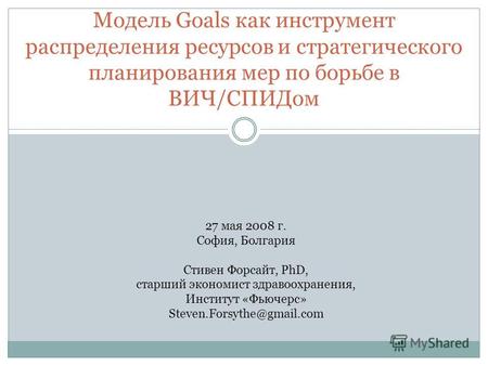 Модель Goals как инструмент распределения ресурсов и стратегического планирования мер по борьбе в ВИЧ/СПИДом 27 мая 2008 г. София, Болгария Стивен Форсайт,
