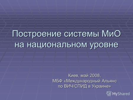 Построение системы МиО на национальном уровне Киев, май 2008, МБФ «Международный Альянс по ВИЧ/СПИД в Украине»