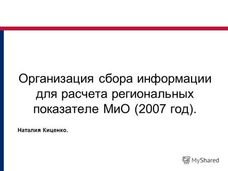 Организация сбора информации для расчета региональных показателе МиО (2007 год). Наталия Киценко.