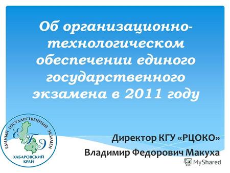 Об организационно- технологическом обеспечении единого государственного экзамена в 2011 году Директор КГУ «РЦОКО» Владимир Федорович Макуха.