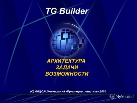TG Builder (С) НИЦ CALS-технологий «Прикладная логистика», 2005 АРХИТЕКТУРА ЗАДАЧИ ВОЗМОЖНОСТИ.