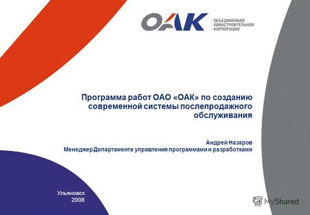 Ульяновск 2008 Программа работ ОАО «ОАК» по созданию современной системы послепродажного обслуживания Андрей Назаров Менеджер Департамента управления программами.