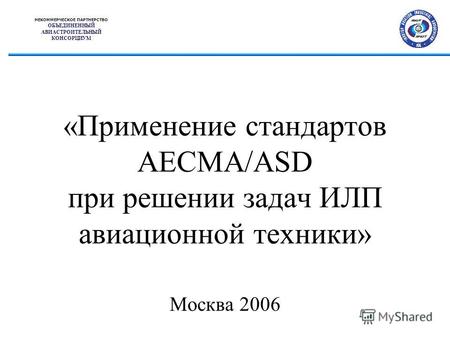«Применение стандартов AECMA/ASD при решении задач ИЛП авиационной техники» Москва 2006 НЕКОММЕРЧЕСКОЕ ПАРТНЕРСТВО ОБЪЕДИНЕННЫЙ АВИАСТРОИТЕЛЬНЫЙ КОНСОРЦИУМ.