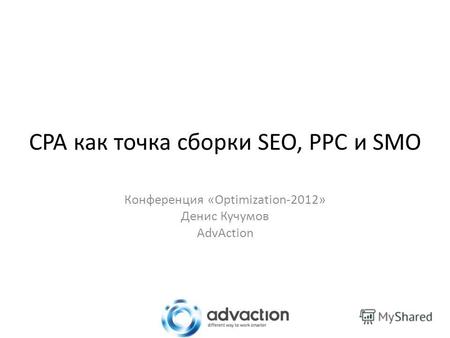CPA как точка сборки SEO, PPC и SMO Конференция «Optimization-2012» Денис Кучумов AdvAction.