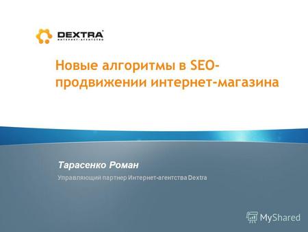 Новые алгоритмы в SEO- продвижении интернет-магазина Тарасенко Роман Управляющий партнер Интернет-агентства Dextra.