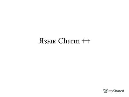Язык Charm ++. Идеология Charm++ Charm++ - объектно-ориентированный язык программирования (расширение Си++), ориентированный на вычисления, управляемые.