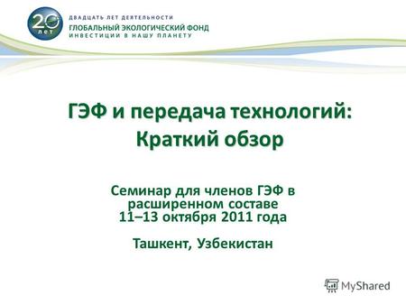ГЭФ и передача технологий: Краткий обзор Семинар для членов ГЭФ в расширенном составе 11–13 октября 2011 года Ташкент, Узбекистан.