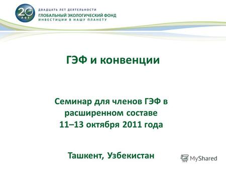 ГЭФ и конвенции Семинар для членов ГЭФ в расширенном составе 11–13 октября 2011 года Ташкент, Узбекистан.