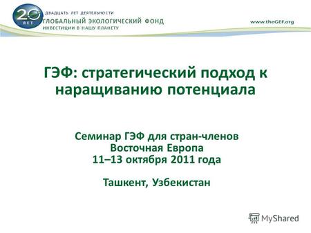 ГЭФ: стратегический подход к наращиванию потенциала Семинар ГЭФ для стран-членов Восточная Европа 11–13 октября 2011 года Ташкент, Узбекистан Л Е Т ДВАДЦАТЬ.