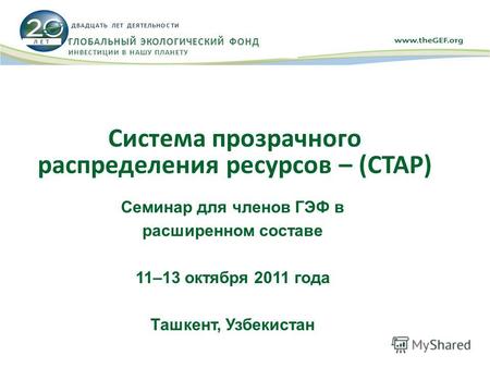 Система прозрачного распределения ресурсов – (СТАР) Семинар для членов ГЭФ в расширенном составе 11–13 октября 2011 года Ташкент, Узбекистан Л Е Т ДВАДЦАТЬ.