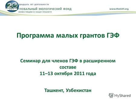 Программа малых грантов ГЭФ Семинар для членов ГЭФ в расширенном составе 11–13 октября 2011 года Ташкент, Узбекистан Л Е Т ДВАДЦАТЬ ЛЕТ ДЕЯТЕЛЬНОСТИ ГЛОБАЛЬНЫЙ.