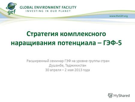 Расширенный семинар ГЭФ на уровне группы стран Душанбе, Таджикистан 30 апреля – 2 мая 2013 года Стратегия комплексного наращивания потенциала – ГЭФ-5.