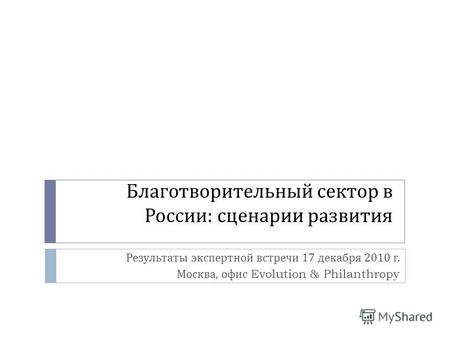 Благотворительный сектор в России : сценарии развития Результаты экспертной встречи 17 декабря 2010 г. Москва, офис Evolution & Philanthropy.